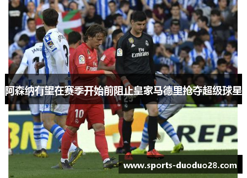 阿森纳有望在赛季开始前阻止皇家马德里抢夺超级球星