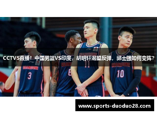 CCTV5直播！中国男篮VS印度，胡明轩渴望反弹，郭士强如何变阵？